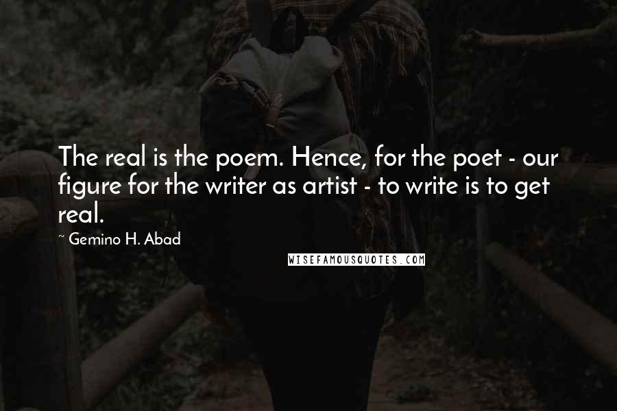 Gemino H. Abad Quotes: The real is the poem. Hence, for the poet - our figure for the writer as artist - to write is to get real.