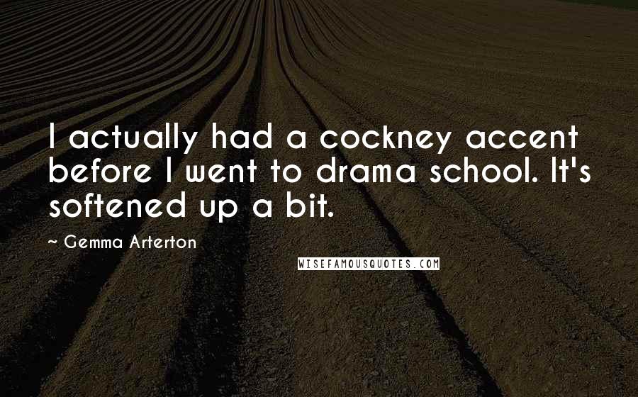 Gemma Arterton Quotes: I actually had a cockney accent before I went to drama school. It's softened up a bit.