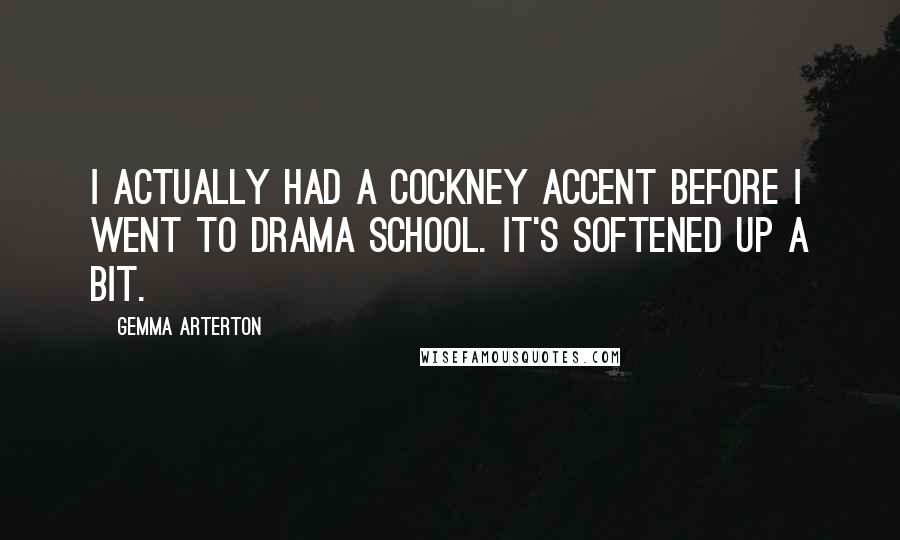 Gemma Arterton Quotes: I actually had a cockney accent before I went to drama school. It's softened up a bit.