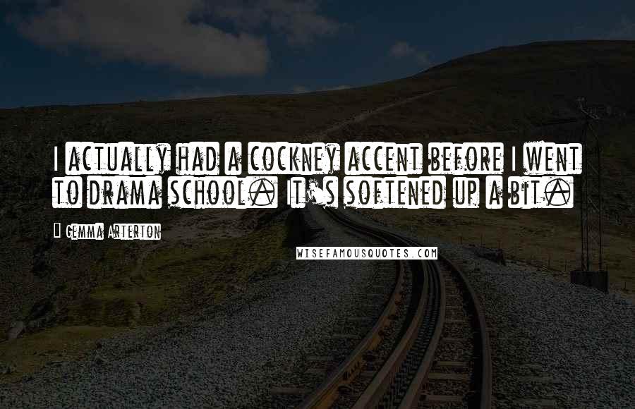 Gemma Arterton Quotes: I actually had a cockney accent before I went to drama school. It's softened up a bit.