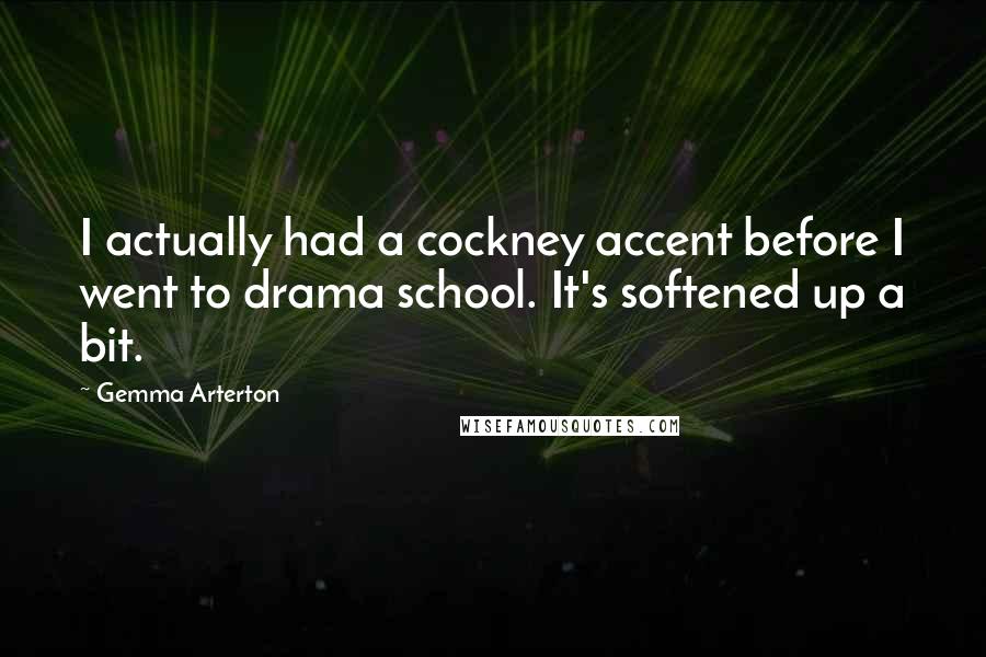 Gemma Arterton Quotes: I actually had a cockney accent before I went to drama school. It's softened up a bit.
