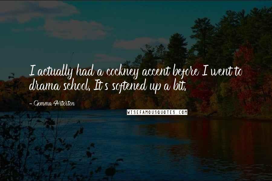 Gemma Arterton Quotes: I actually had a cockney accent before I went to drama school. It's softened up a bit.