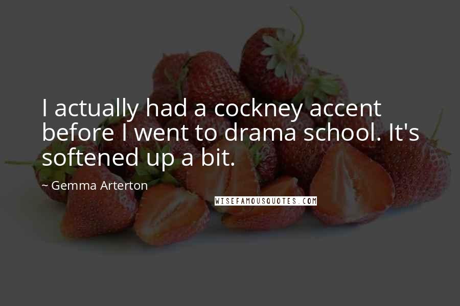 Gemma Arterton Quotes: I actually had a cockney accent before I went to drama school. It's softened up a bit.