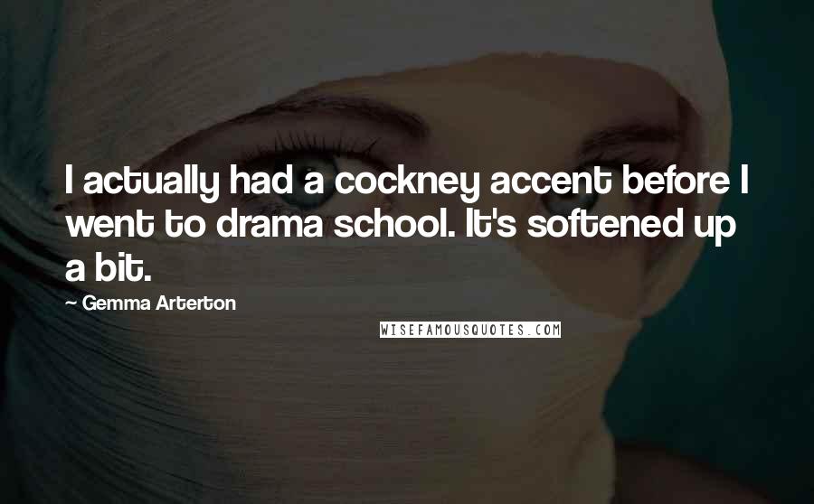 Gemma Arterton Quotes: I actually had a cockney accent before I went to drama school. It's softened up a bit.