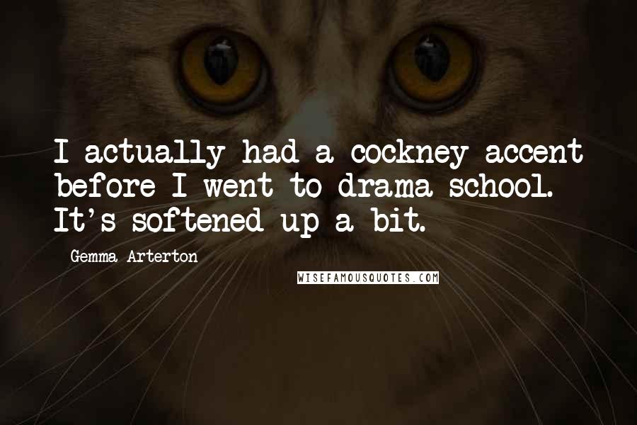 Gemma Arterton Quotes: I actually had a cockney accent before I went to drama school. It's softened up a bit.