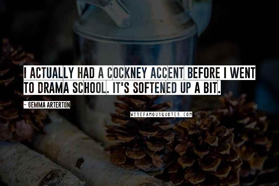 Gemma Arterton Quotes: I actually had a cockney accent before I went to drama school. It's softened up a bit.