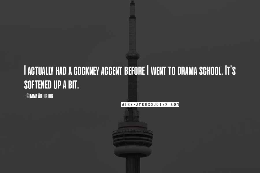 Gemma Arterton Quotes: I actually had a cockney accent before I went to drama school. It's softened up a bit.