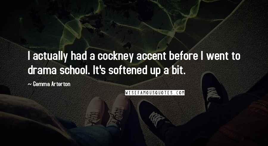 Gemma Arterton Quotes: I actually had a cockney accent before I went to drama school. It's softened up a bit.