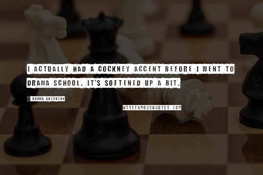 Gemma Arterton Quotes: I actually had a cockney accent before I went to drama school. It's softened up a bit.