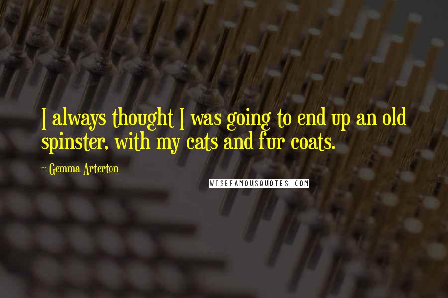 Gemma Arterton Quotes: I always thought I was going to end up an old spinster, with my cats and fur coats.