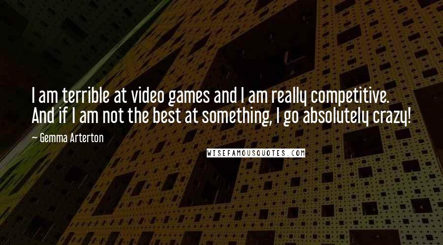 Gemma Arterton Quotes: I am terrible at video games and I am really competitive. And if I am not the best at something, I go absolutely crazy!