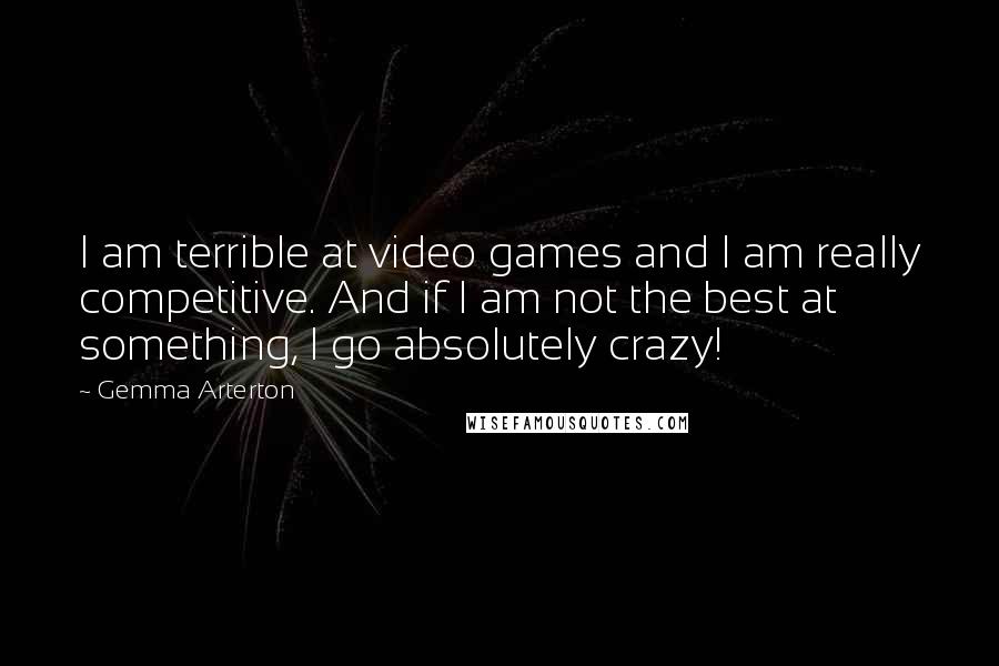 Gemma Arterton Quotes: I am terrible at video games and I am really competitive. And if I am not the best at something, I go absolutely crazy!