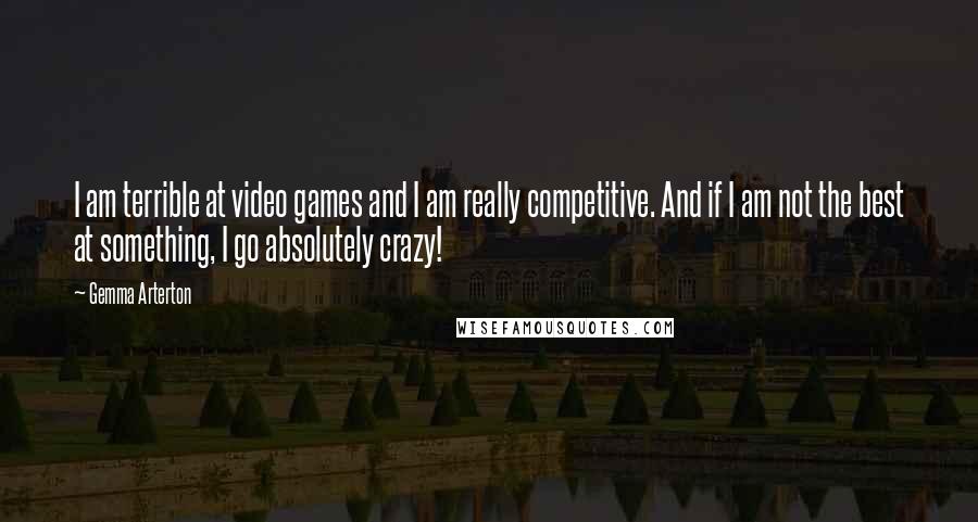 Gemma Arterton Quotes: I am terrible at video games and I am really competitive. And if I am not the best at something, I go absolutely crazy!