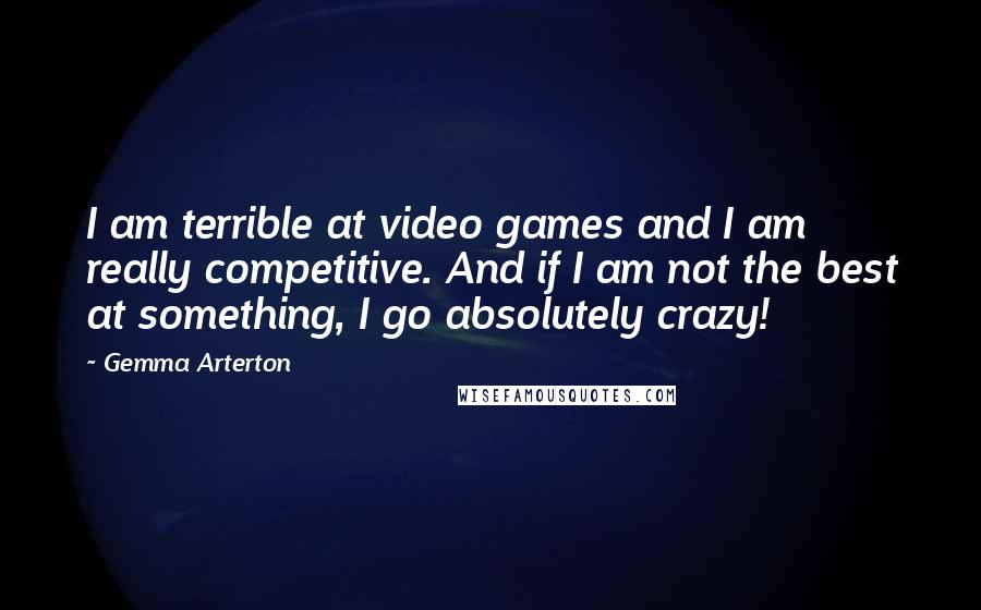 Gemma Arterton Quotes: I am terrible at video games and I am really competitive. And if I am not the best at something, I go absolutely crazy!