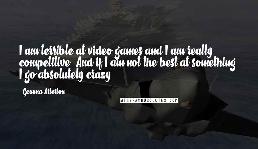 Gemma Arterton Quotes: I am terrible at video games and I am really competitive. And if I am not the best at something, I go absolutely crazy!