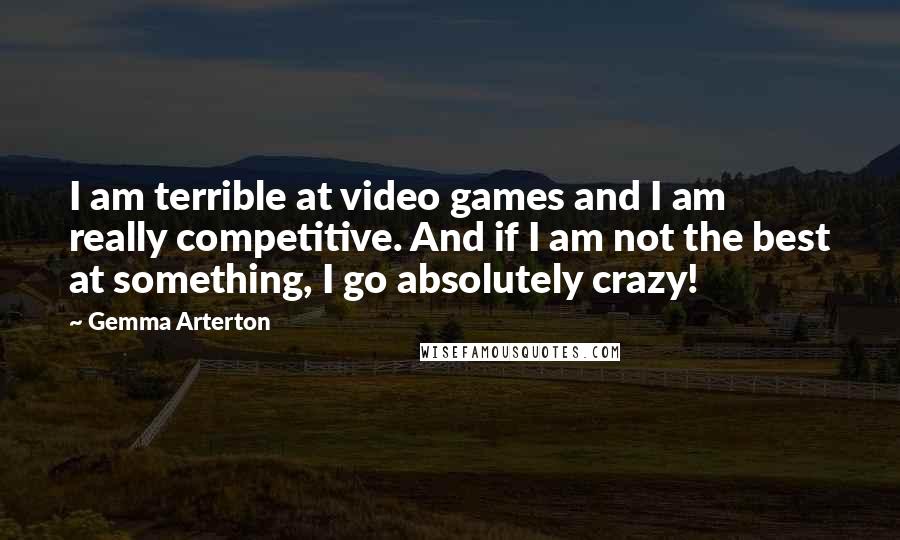 Gemma Arterton Quotes: I am terrible at video games and I am really competitive. And if I am not the best at something, I go absolutely crazy!