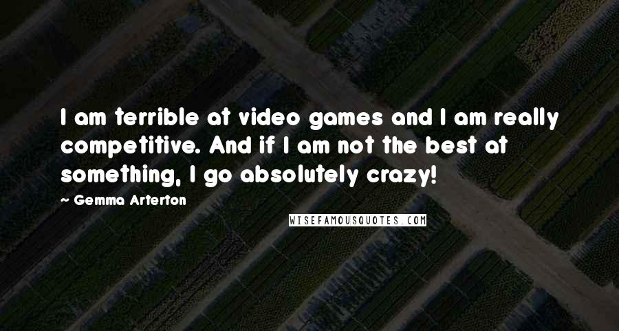 Gemma Arterton Quotes: I am terrible at video games and I am really competitive. And if I am not the best at something, I go absolutely crazy!