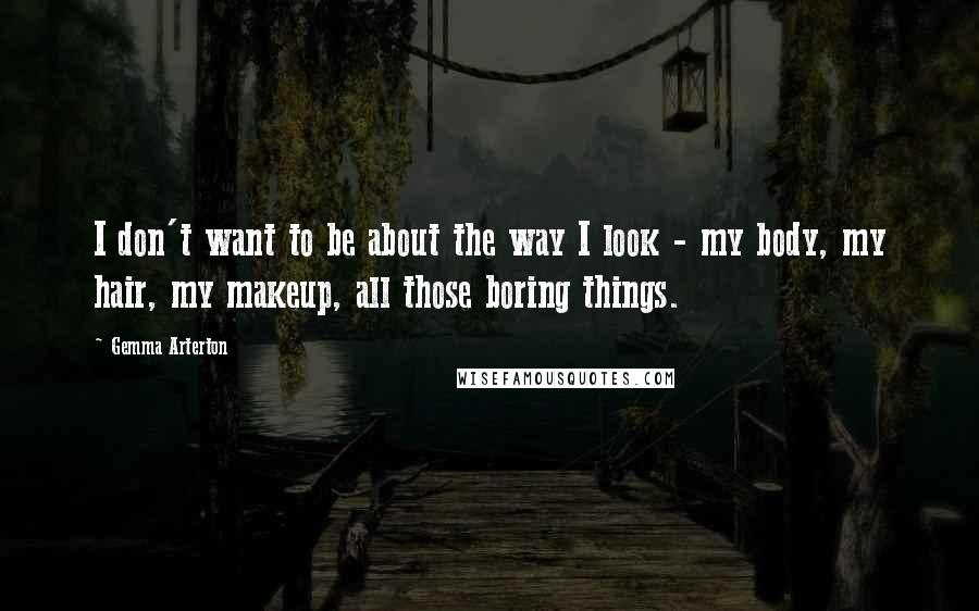 Gemma Arterton Quotes: I don't want to be about the way I look - my body, my hair, my makeup, all those boring things.