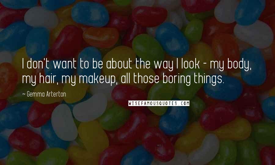 Gemma Arterton Quotes: I don't want to be about the way I look - my body, my hair, my makeup, all those boring things.