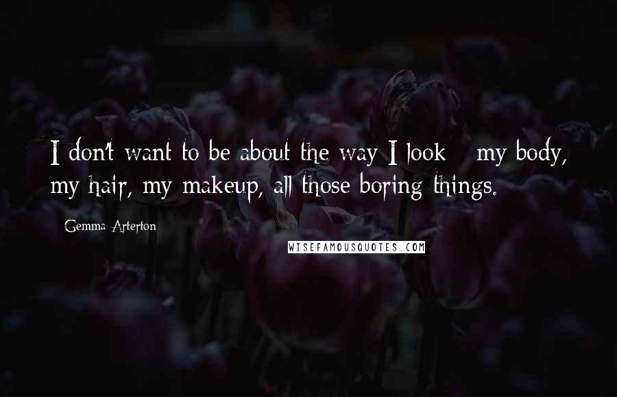 Gemma Arterton Quotes: I don't want to be about the way I look - my body, my hair, my makeup, all those boring things.