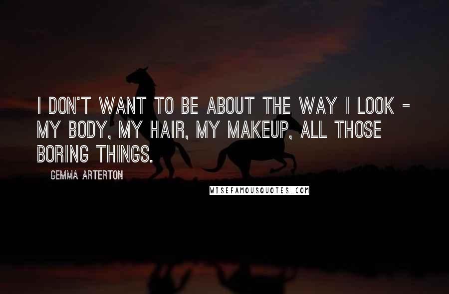 Gemma Arterton Quotes: I don't want to be about the way I look - my body, my hair, my makeup, all those boring things.