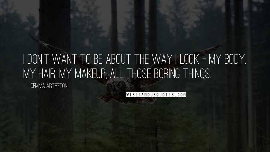 Gemma Arterton Quotes: I don't want to be about the way I look - my body, my hair, my makeup, all those boring things.