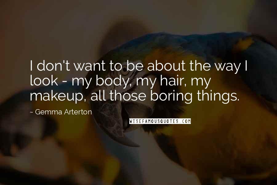 Gemma Arterton Quotes: I don't want to be about the way I look - my body, my hair, my makeup, all those boring things.