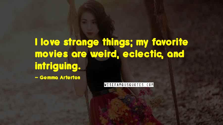 Gemma Arterton Quotes: I love strange things; my favorite movies are weird, eclectic, and intriguing.