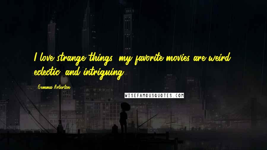 Gemma Arterton Quotes: I love strange things; my favorite movies are weird, eclectic, and intriguing.