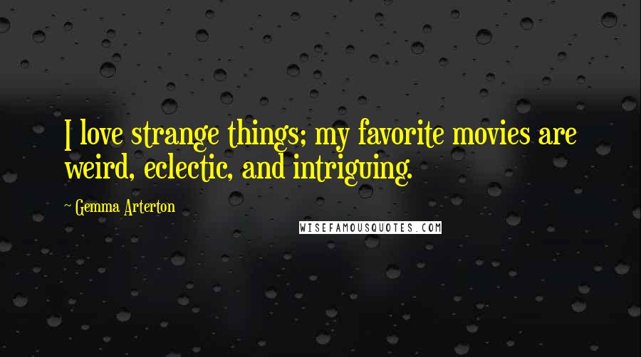 Gemma Arterton Quotes: I love strange things; my favorite movies are weird, eclectic, and intriguing.