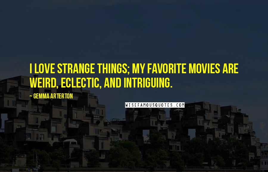 Gemma Arterton Quotes: I love strange things; my favorite movies are weird, eclectic, and intriguing.