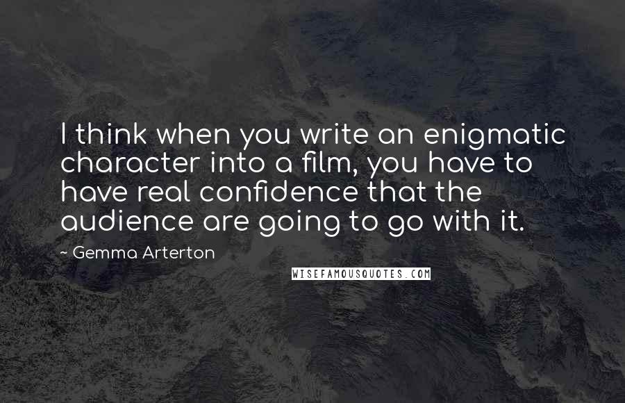 Gemma Arterton Quotes: I think when you write an enigmatic character into a film, you have to have real confidence that the audience are going to go with it.