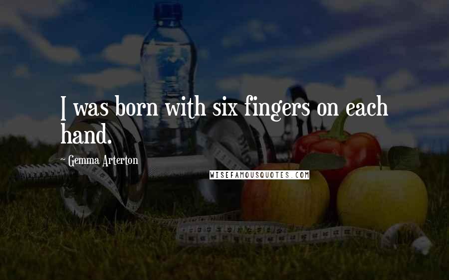 Gemma Arterton Quotes: I was born with six fingers on each hand.