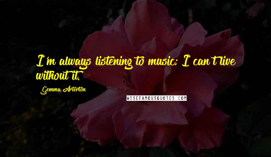 Gemma Arterton Quotes: I'm always listening to music; I can't live without it.