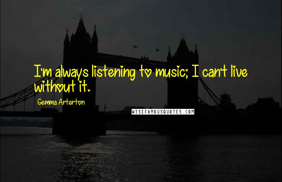 Gemma Arterton Quotes: I'm always listening to music; I can't live without it.