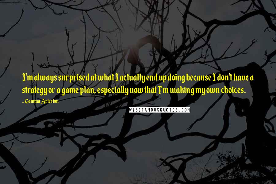 Gemma Arterton Quotes: I'm always surprised at what I actually end up doing because I don't have a strategy or a game plan, especially now that I'm making my own choices.