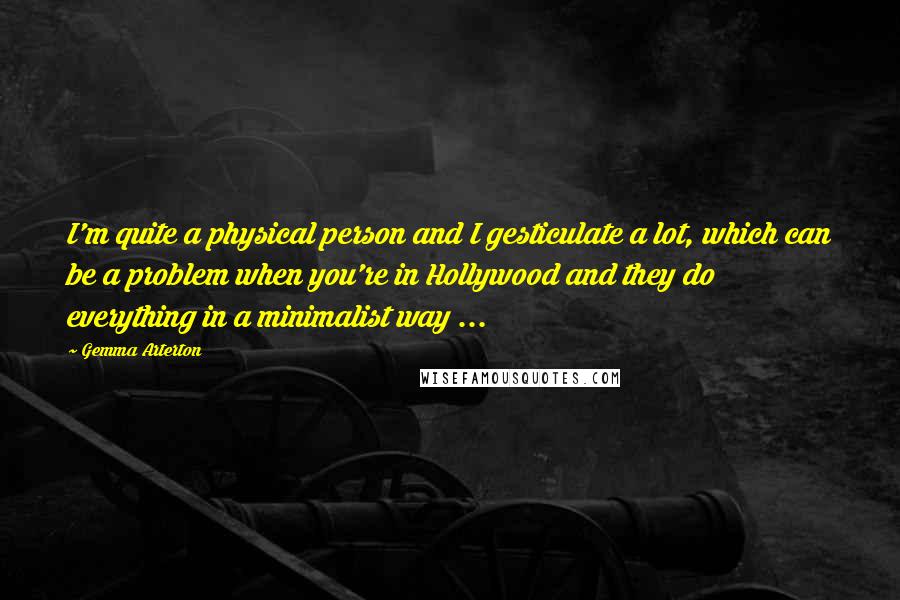 Gemma Arterton Quotes: I'm quite a physical person and I gesticulate a lot, which can be a problem when you're in Hollywood and they do everything in a minimalist way ...