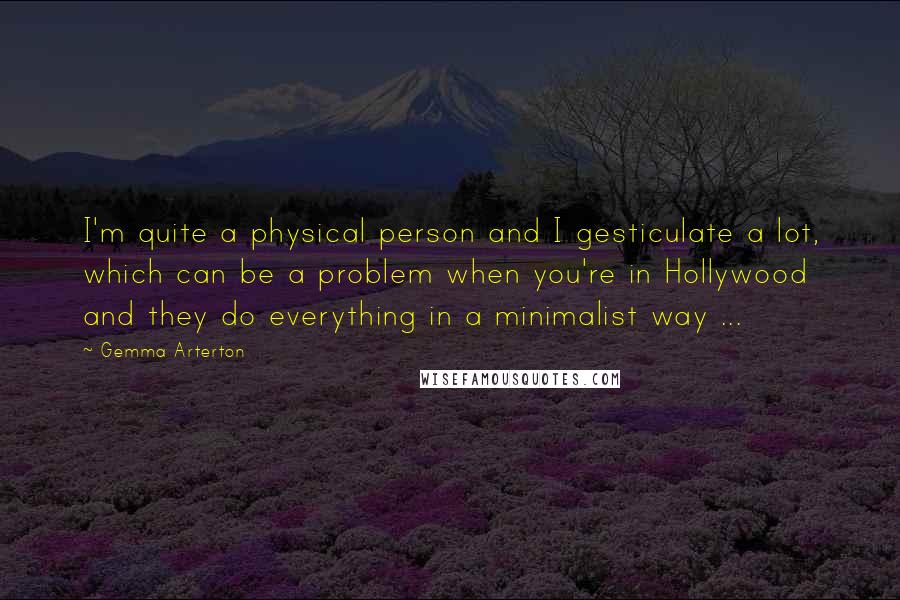 Gemma Arterton Quotes: I'm quite a physical person and I gesticulate a lot, which can be a problem when you're in Hollywood and they do everything in a minimalist way ...