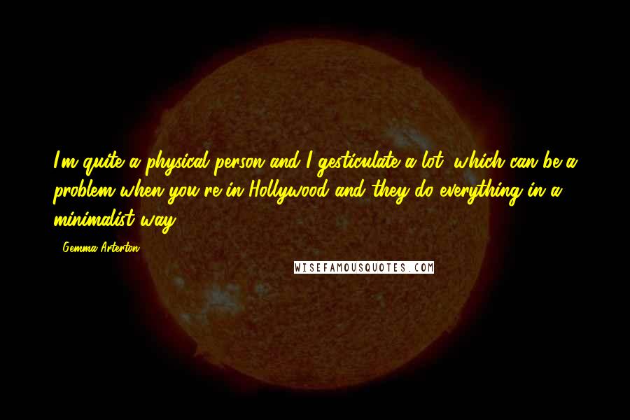 Gemma Arterton Quotes: I'm quite a physical person and I gesticulate a lot, which can be a problem when you're in Hollywood and they do everything in a minimalist way ...