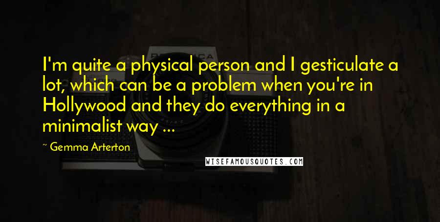 Gemma Arterton Quotes: I'm quite a physical person and I gesticulate a lot, which can be a problem when you're in Hollywood and they do everything in a minimalist way ...