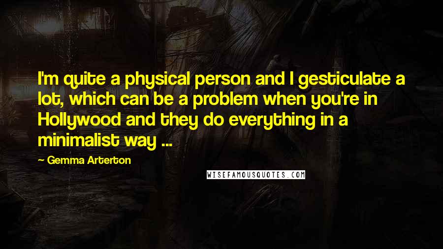 Gemma Arterton Quotes: I'm quite a physical person and I gesticulate a lot, which can be a problem when you're in Hollywood and they do everything in a minimalist way ...