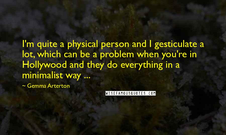 Gemma Arterton Quotes: I'm quite a physical person and I gesticulate a lot, which can be a problem when you're in Hollywood and they do everything in a minimalist way ...