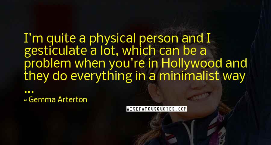 Gemma Arterton Quotes: I'm quite a physical person and I gesticulate a lot, which can be a problem when you're in Hollywood and they do everything in a minimalist way ...