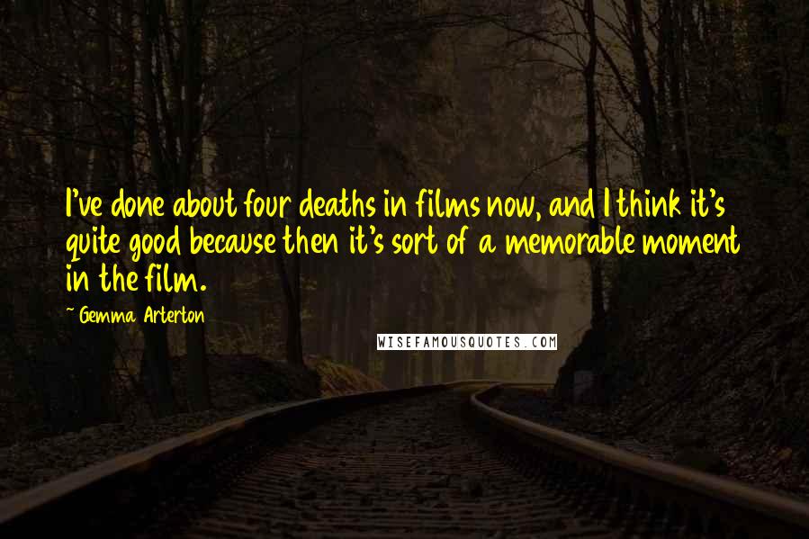 Gemma Arterton Quotes: I've done about four deaths in films now, and I think it's quite good because then it's sort of a memorable moment in the film.