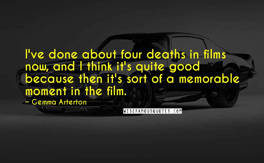 Gemma Arterton Quotes: I've done about four deaths in films now, and I think it's quite good because then it's sort of a memorable moment in the film.