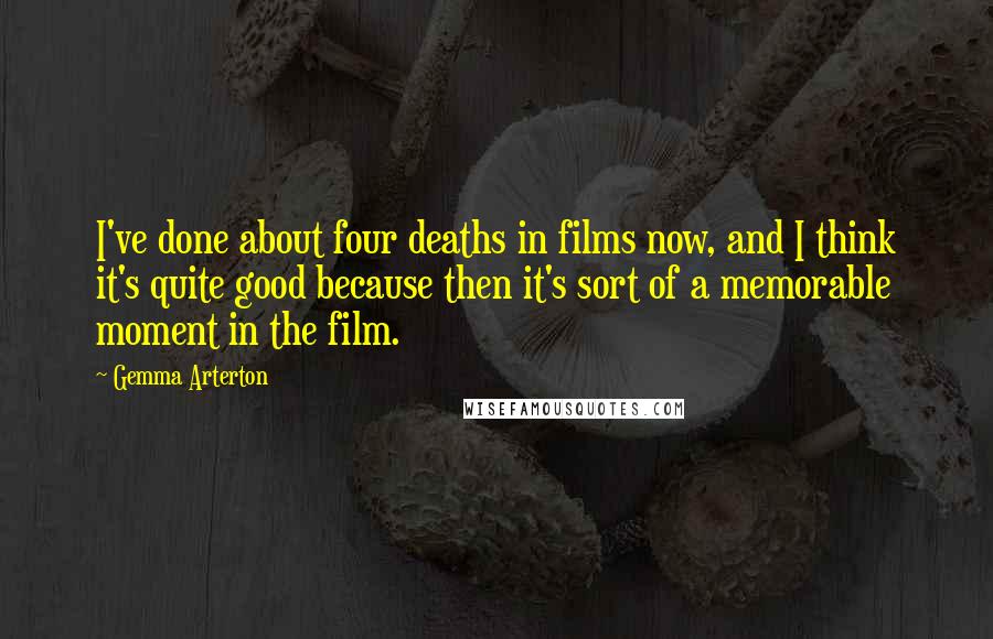 Gemma Arterton Quotes: I've done about four deaths in films now, and I think it's quite good because then it's sort of a memorable moment in the film.