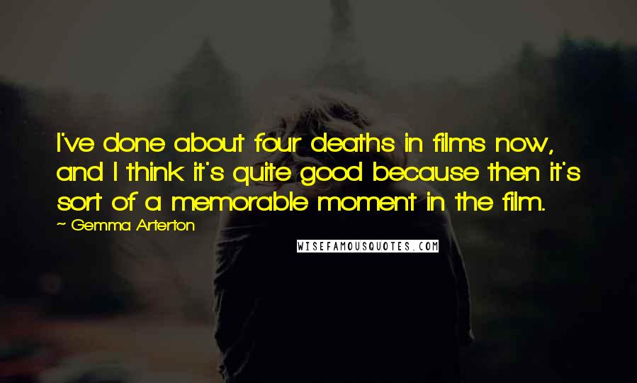 Gemma Arterton Quotes: I've done about four deaths in films now, and I think it's quite good because then it's sort of a memorable moment in the film.