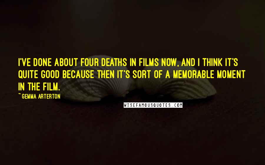 Gemma Arterton Quotes: I've done about four deaths in films now, and I think it's quite good because then it's sort of a memorable moment in the film.