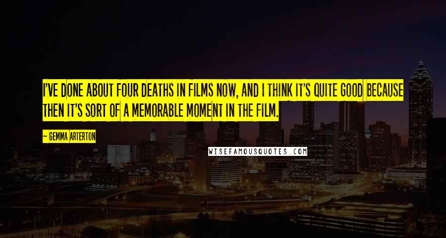 Gemma Arterton Quotes: I've done about four deaths in films now, and I think it's quite good because then it's sort of a memorable moment in the film.