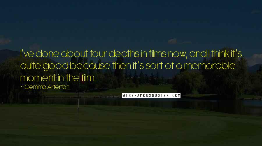 Gemma Arterton Quotes: I've done about four deaths in films now, and I think it's quite good because then it's sort of a memorable moment in the film.